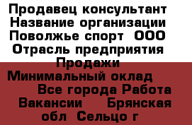 Продавец-консультант › Название организации ­ Поволжье-спорт, ООО › Отрасль предприятия ­ Продажи › Минимальный оклад ­ 40 000 - Все города Работа » Вакансии   . Брянская обл.,Сельцо г.